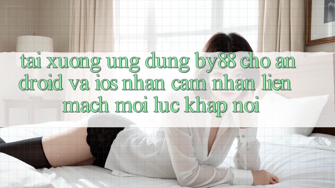 Tải xuống ứng dụng by88 cho Android và iOS - Nhận cảm nhận liền mạch mọi lúc khắp nơi