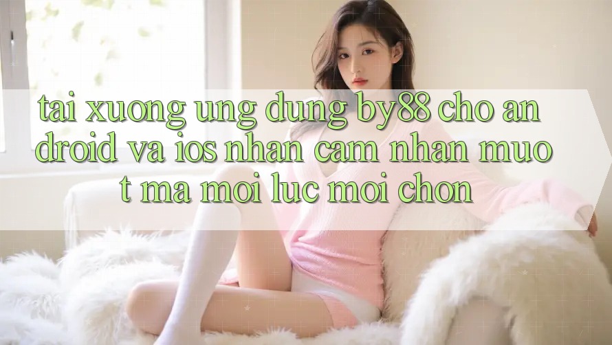 Tải xuống ứng dụng by88 cho Android và iOS - Nhận cảm nhận mượt mà mọi lúc mọi chốn Tải xuống ứng dụng by88 cho Android và iOS - Nhận cảm nhận mượt mà mọi lúc mọi chốn