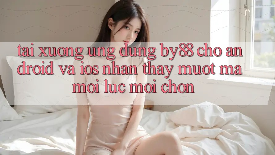 Tải xuống ứng dụng by88 cho Android và iOS - Nhận thấy mượt mà mọi lúc mọi chốn Tải xuống ứng dụng by88 cho Android và iOS - Nhận thấy mượt mà mọi lúc mọi chốn