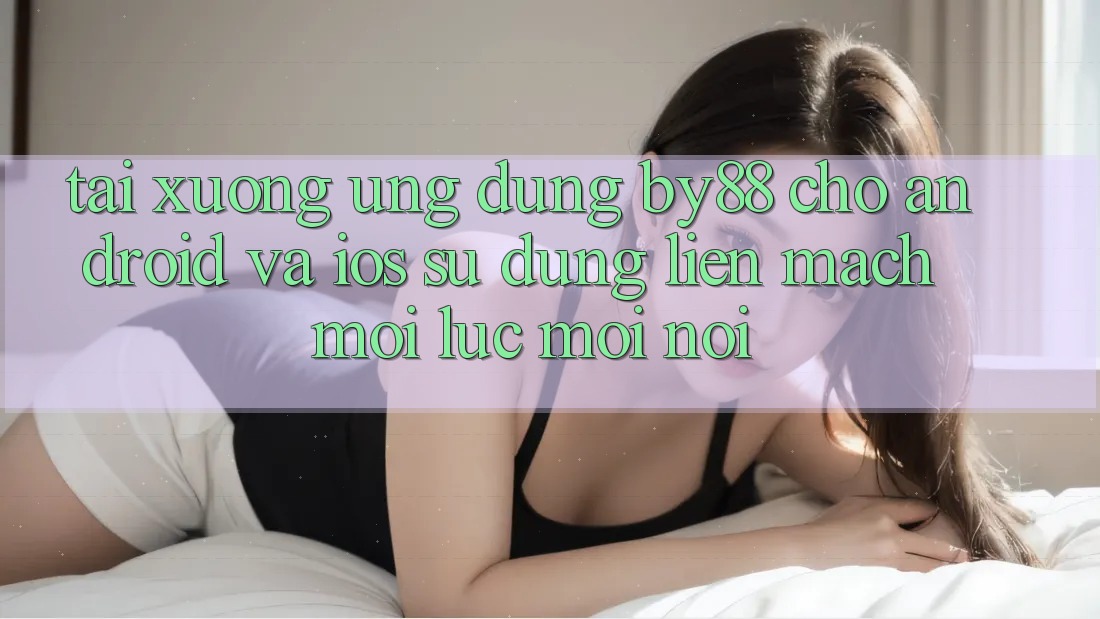 Tải xuống ứng dụng by88 cho Android và iOS - Sử dụng liền mạch mọi lúc mọi nơi
