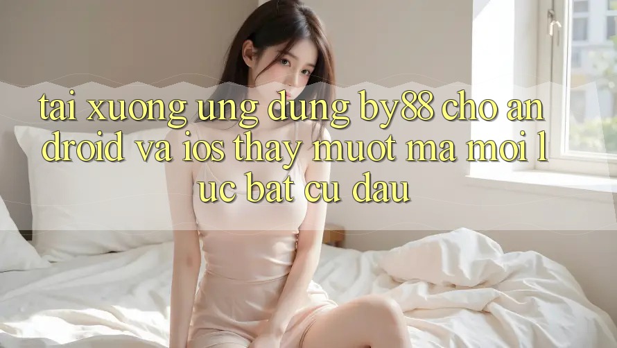 Tải xuống ứng dụng by88 cho Android và iOS - Thấy mượt mà mọi lúc bất cứ đâu