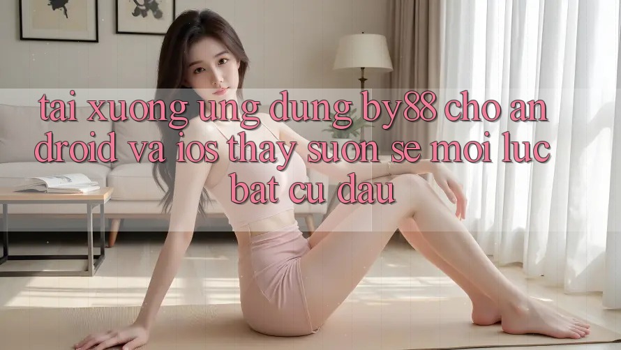 Tải xuống ứng dụng by88 cho Android và iOS - Thấy suôn sẻ mọi lúc bất cứ đâu