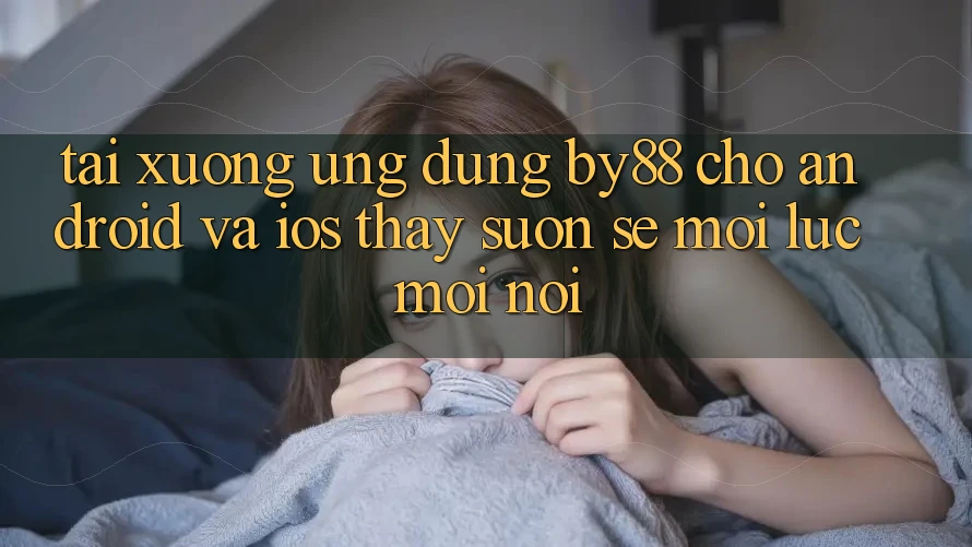 Tải xuống ứng dụng by88 cho Android và iOS - Thấy suôn sẻ mọi lúc mọi nơi