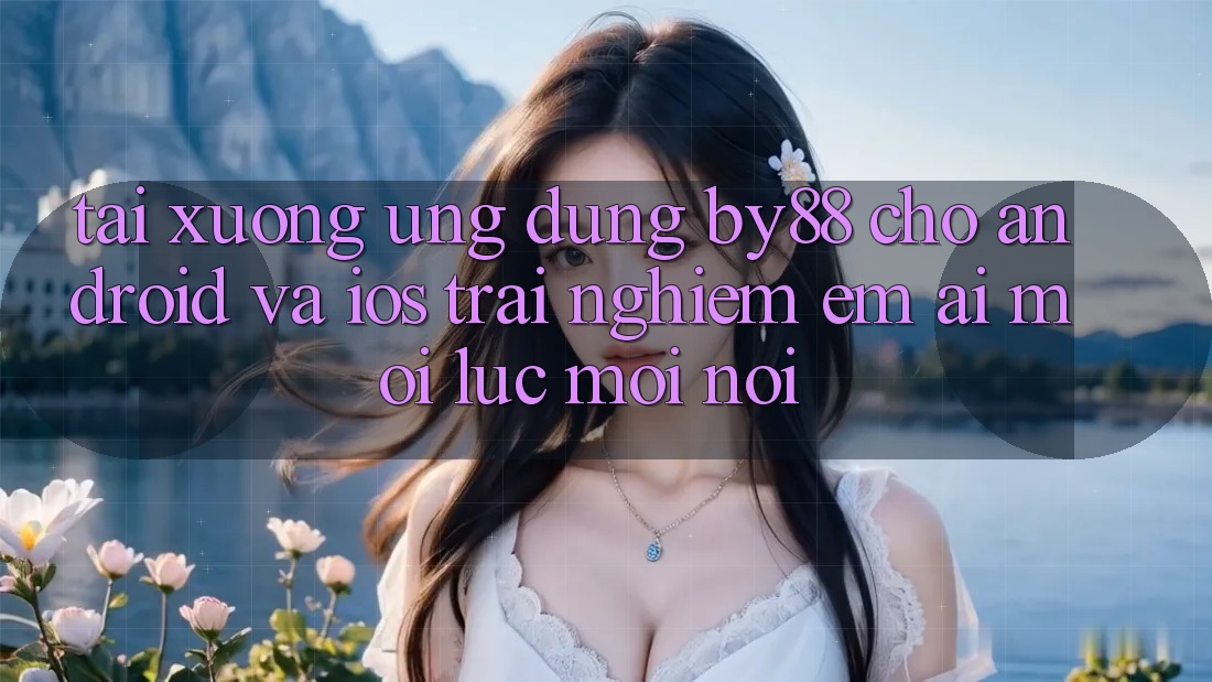 Tải xuống ứng dụng by88 cho Android và iOS - Trải nghiệm êm ái mọi lúc mọi nơi