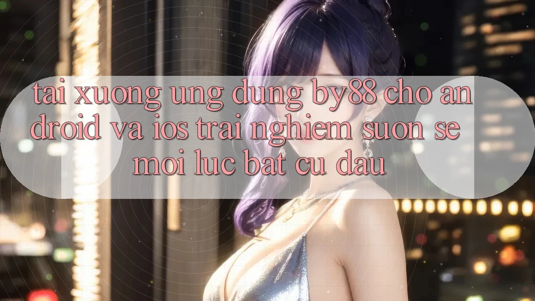 Tải xuống ứng dụng by88 cho Android và iOS - Trải nghiệm suôn sẻ mọi lúc bất cứ đâu Tải xuống ứng dụng by88 cho Android và iOS - Trải nghiệm suôn sẻ mọi lúc bất cứ đâu