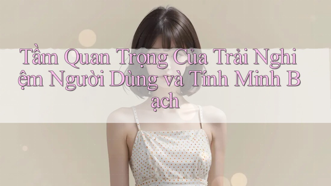 Tầm Quan Trọng Của Trải Nghiệm Người Dùng và Tính Minh Bạch Tầm Quan Trọng Của Trải Nghiệm Người Dùng và Tính Minh Bạch