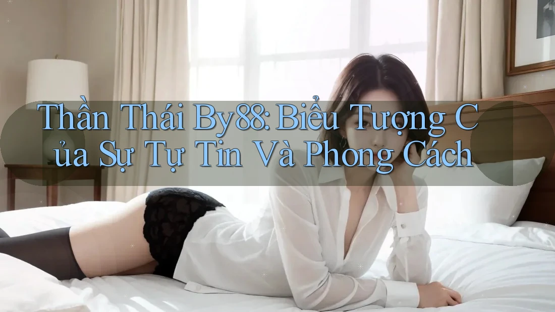 Thần Thái By88: Biểu Tượng Của Sự Tự Tin Và Phong Cách