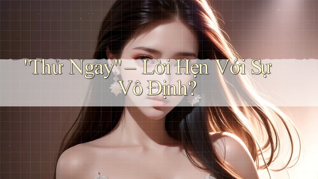 “Thử Ngay” – Lời Hẹn Với Sự Vô Định?