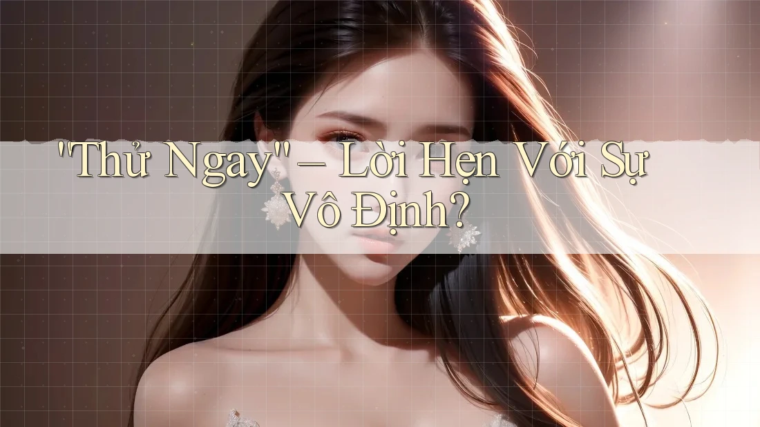 “Thử Ngay” – Lời Hẹn Với Sự Vô Định?