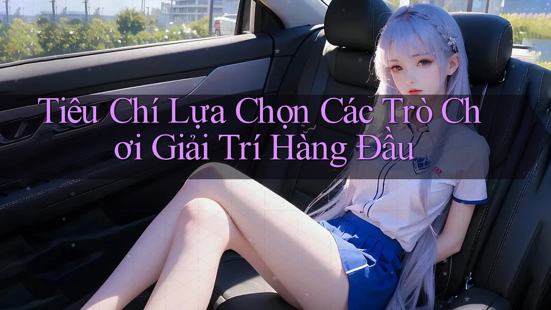 Tiêu Chí Lựa Chọn Các Trò Chơi Giải Trí Hàng Đầu