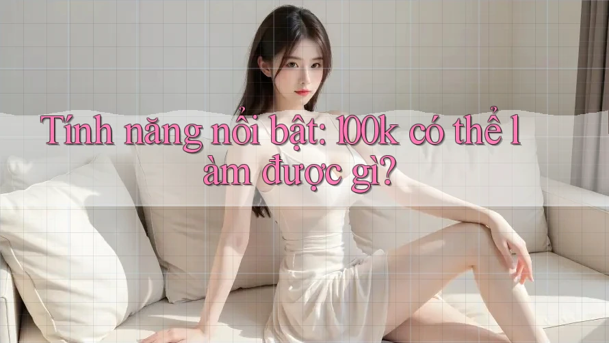 Tính năng nổi bật: 100k có thể làm được gì?