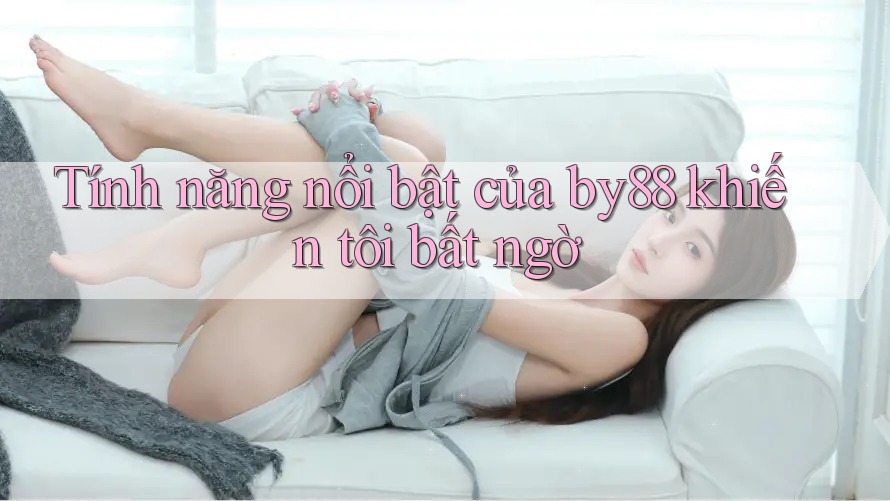 Tính năng nổi bật của by88 khiến tôi bất ngờ