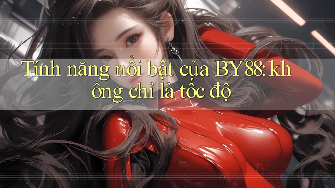 Tính năng nổi bật của BY88: không chỉ là tốc độ