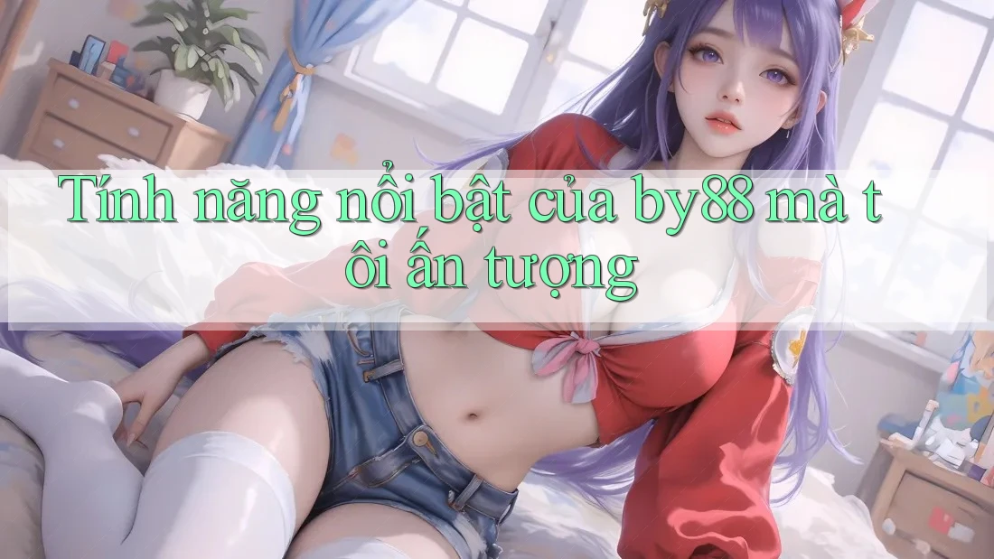 Tính năng nổi bật của by88 mà tôi ấn tượng Tính năng nổi bật của by88 mà tôi ấn tượng