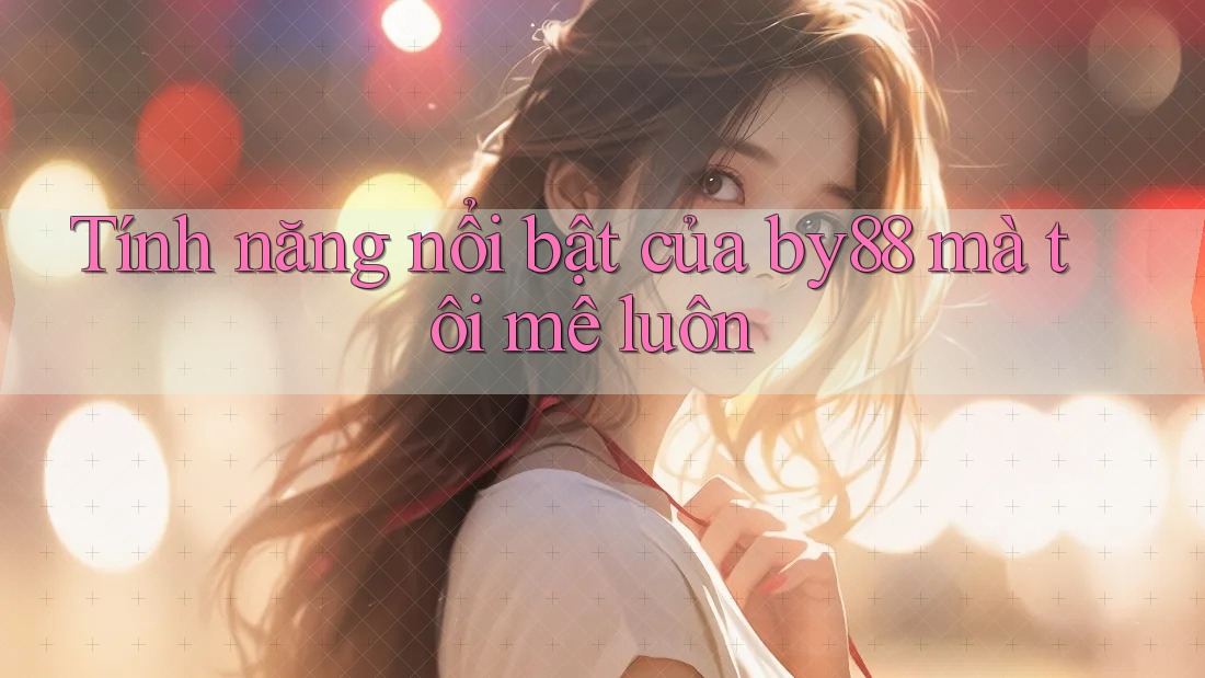 Tính năng nổi bật của by88 mà tôi mê luôn Tính năng nổi bật của by88 mà tôi mê luôn