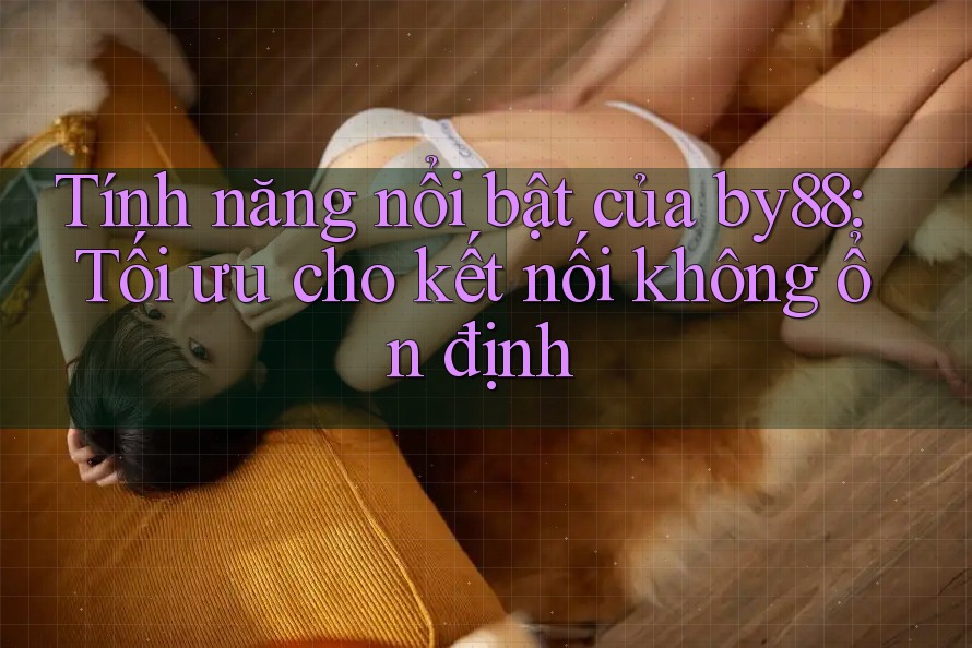 Tính năng nổi bật của by88: Tối ưu cho kết nối không ổn định Tính năng nổi bật của by88: Tối ưu cho kết nối không ổn định