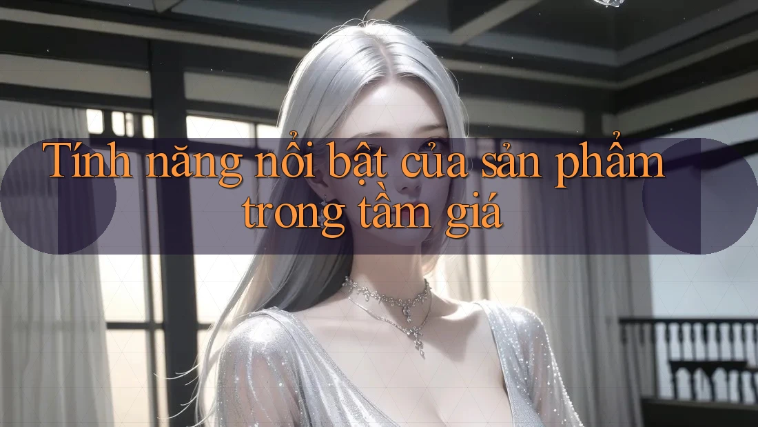 Tính năng nổi bật của sản phẩm trong tầm giá