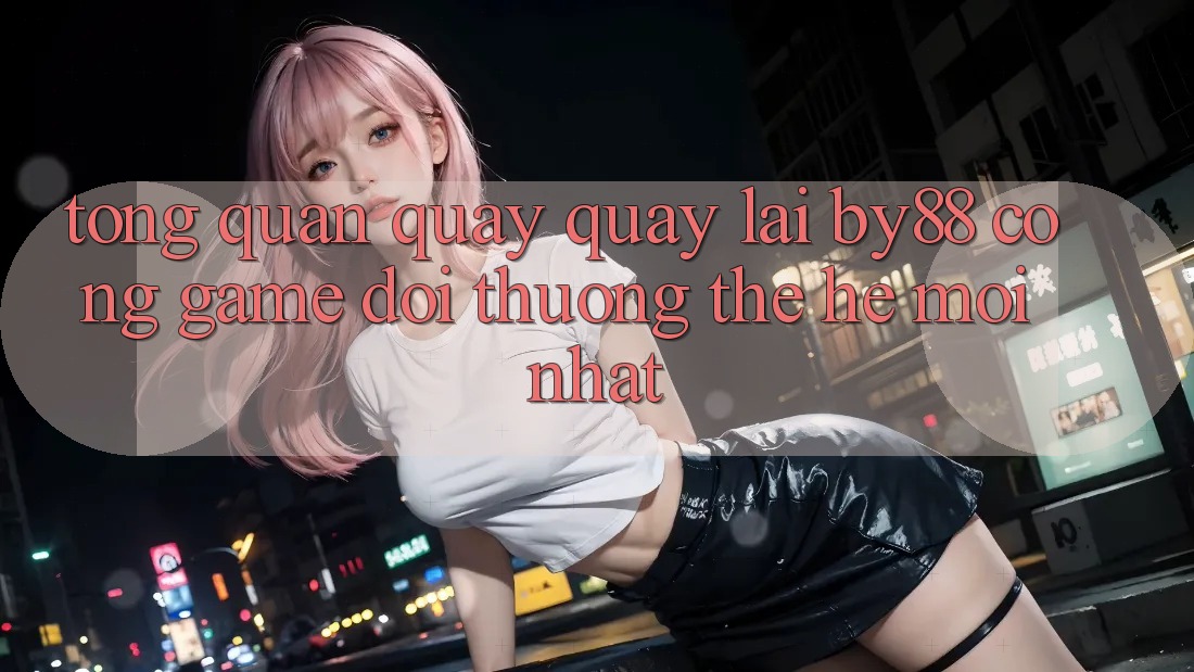 Tổng quan quay quay lại by88 - Cổng game đổi thưởng thế hệ mới nhất Tổng quan quay quay lại by88 - Cổng game đổi thưởng thế hệ mới nhất