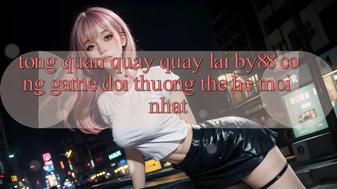 Tổng quan quay quay lại by88 - Cổng game đổi thưởng thế hệ mới nhất Tổng quan quay quay lại by88 - Cổng game đổi thưởng thế hệ mới nhất