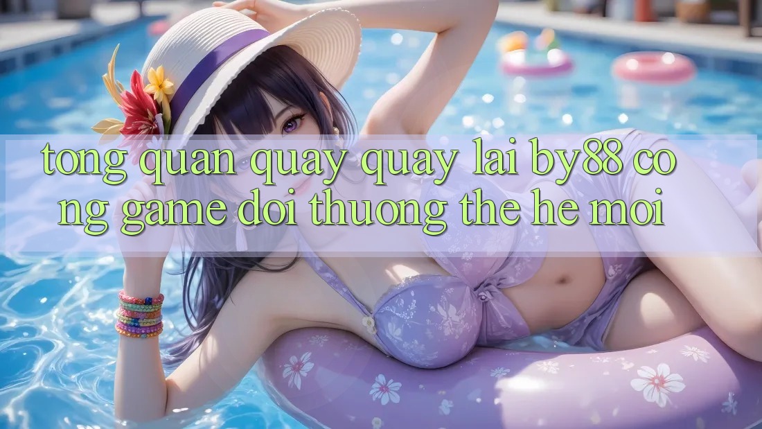 Tổng quan quay quay lại by88 - Cổng game đổi thưởng thế hệ mới Tổng quan quay quay lại by88 - Cổng game đổi thưởng thế hệ mới