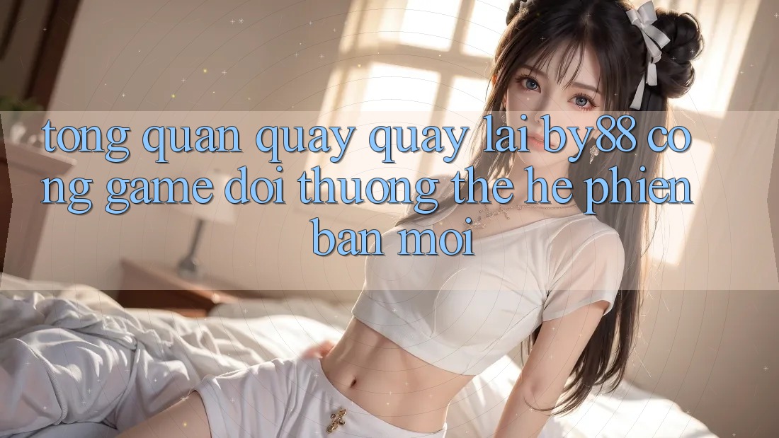 Tổng quan quay quay lại by88 - Cổng game đổi thưởng thế hệ phiên bản mới