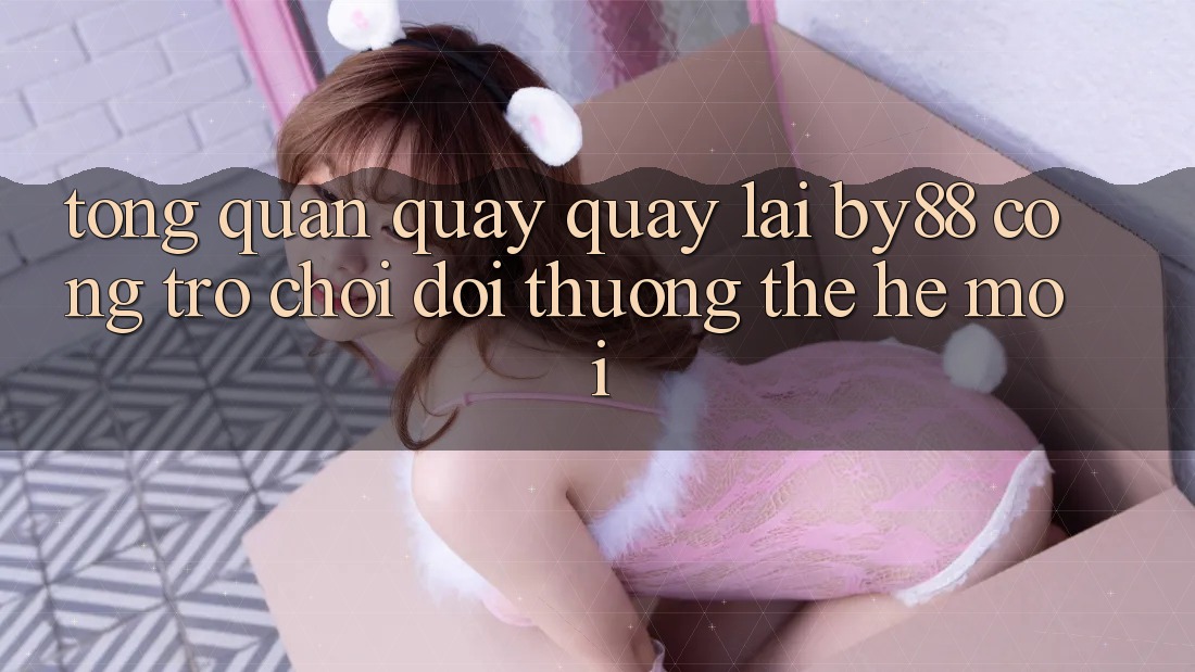 Tổng quan quay quay lại by88 - Cổng trò chơi đổi thưởng thế hệ mới