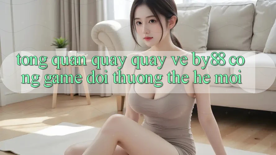 Tổng quan quay quay về by88 - Cổng game đổi thưởng thế hệ mới Tổng quan quay quay về by88 - Cổng game đổi thưởng thế hệ mới