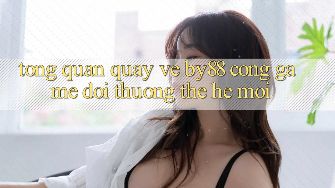Tổng quan quay về by88 - Cổng game đổi thưởng thế hệ mới Tổng quan quay về by88 - Cổng game đổi thưởng thế hệ mới