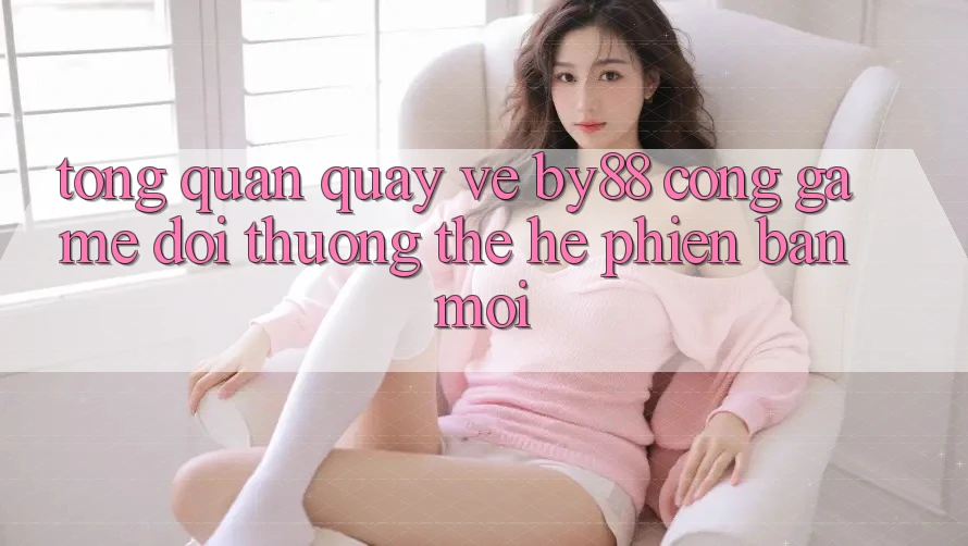 Tổng quan quay về by88 - Cổng game đổi thưởng thế hệ phiên bản mới Tổng quan quay về by88 - Cổng game đổi thưởng thế hệ phiên bản mới