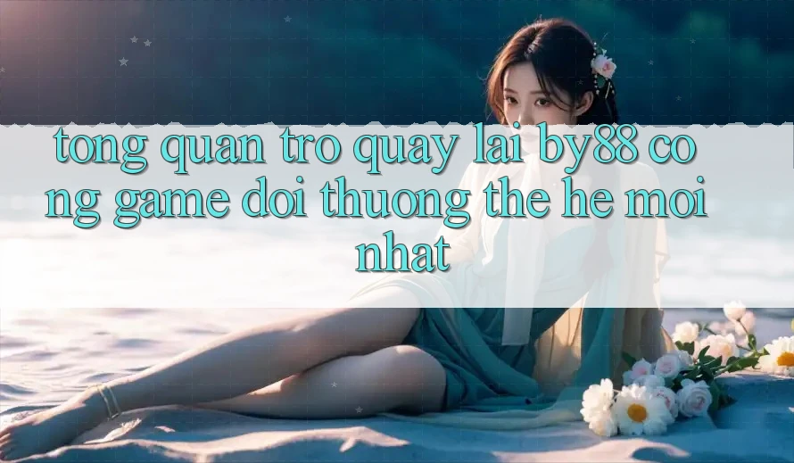 Tổng quan trở quay lại by88 - Cổng game đổi thưởng thế hệ mới nhất
