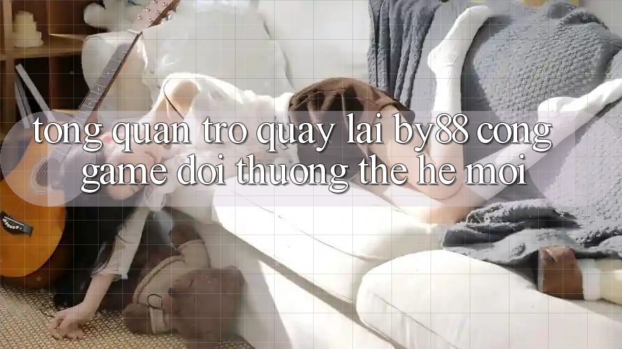 Tổng quan trở quay lại by88 - Cổng game đổi thưởng thế hệ mới Tổng quan trở quay lại by88 - Cổng game đổi thưởng thế hệ mới