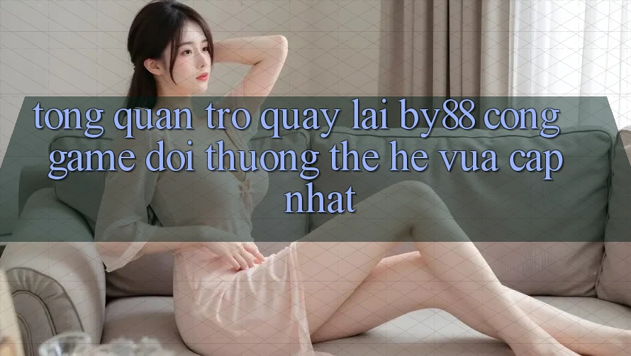 Tổng quan trở quay lại by88 - Cổng game đổi thưởng thế hệ vừa cập nhật