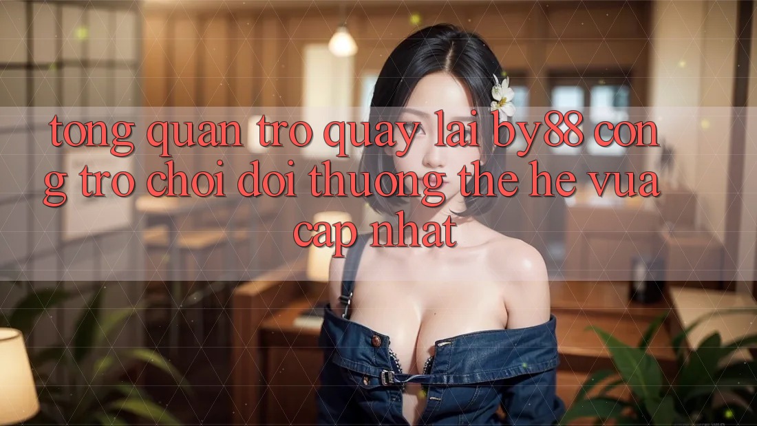 Tổng quan trở quay lại by88 - Cổng trò chơi đổi thưởng thế hệ vừa cập nhật