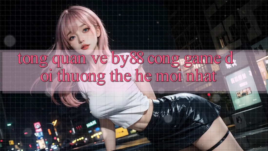 Tổng quan về by88 - Cổng game đổi thưởng thế hệ mới nhất Tổng quan về by88 - Cổng game đổi thưởng thế hệ mới nhất