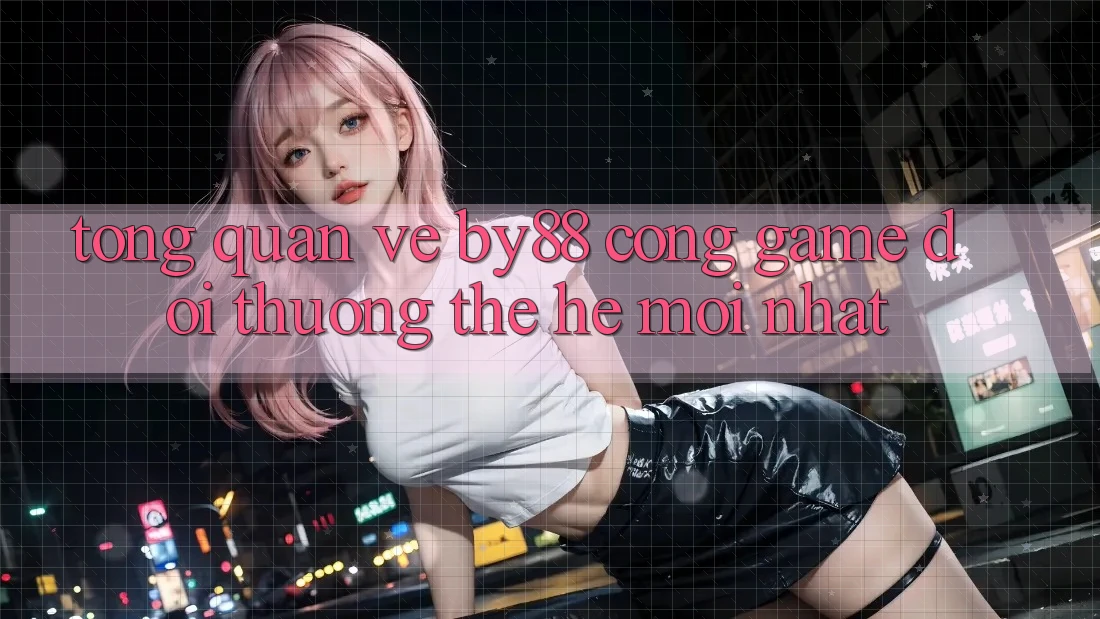 Tổng quan về by88 - Cổng game đổi thưởng thế hệ mới nhất Tổng quan về by88 - Cổng game đổi thưởng thế hệ mới nhất