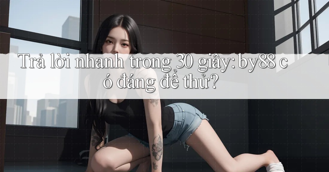 Trả lời nhanh trong 30 giây: by88 có đáng để thử? Trả lời nhanh trong 30 giây: by88 có đáng để thử?