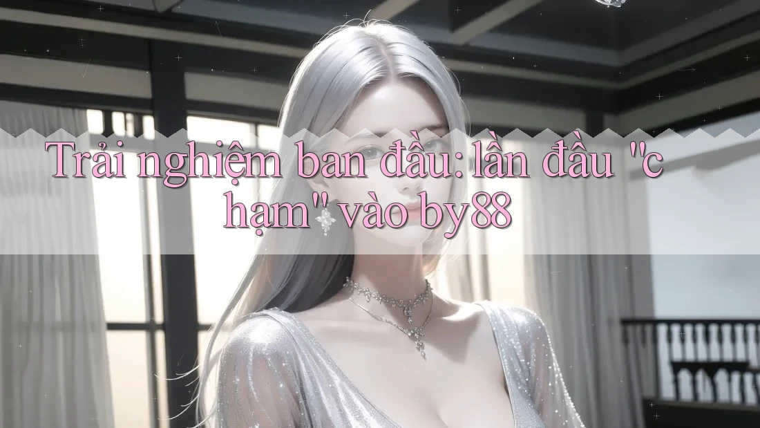 Trải nghiệm ban đầu: lần đầu “chạm” vào by88