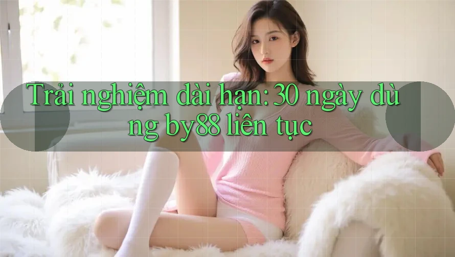Trải nghiệm dài hạn: 30 ngày dùng by88 liên tục