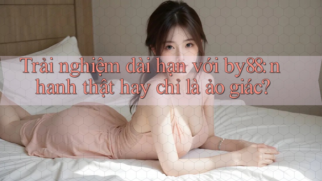 Trải nghiệm dài hạn với by88: nhanh thật hay chỉ là ảo giác? Trải nghiệm dài hạn với by88: nhanh thật hay chỉ là ảo giác?