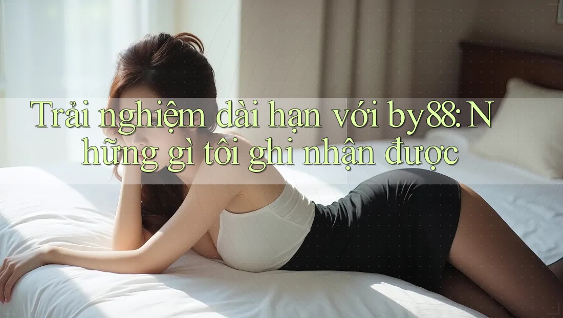 Trải nghiệm dài hạn với by88: Những gì tôi ghi nhận được