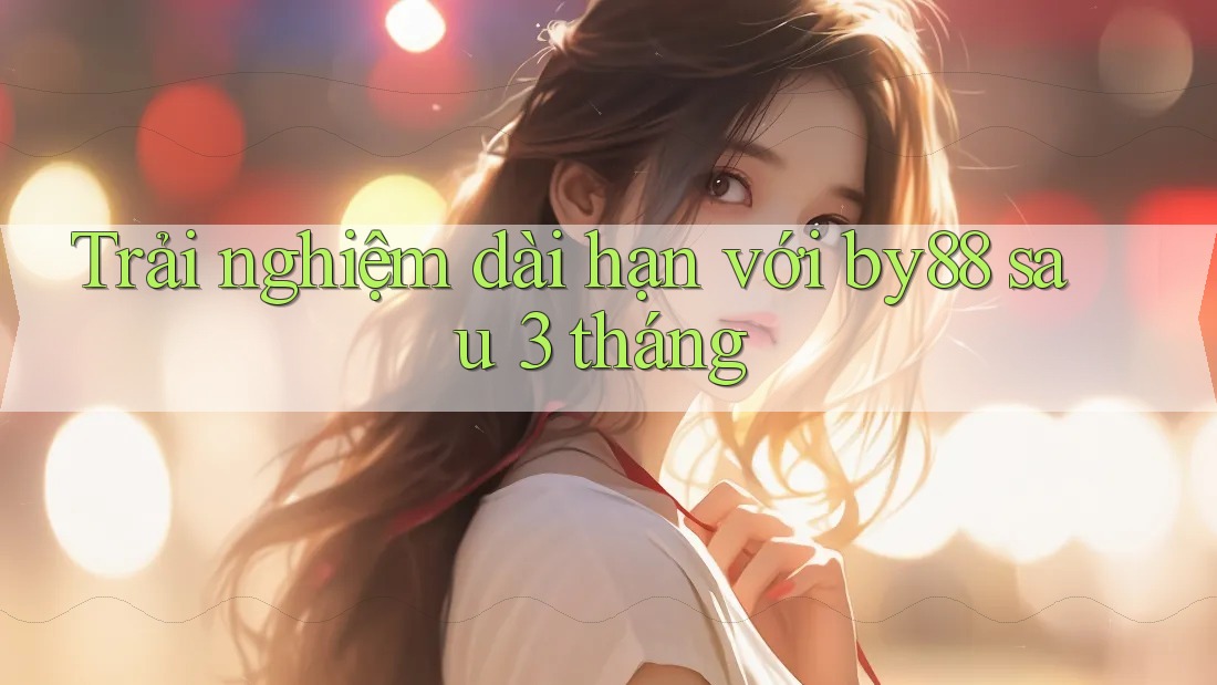 Trải nghiệm dài hạn với by88 sau 3 tháng