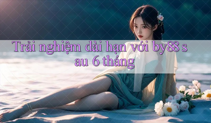 Trải nghiệm dài hạn với by88 sau 6 tháng Trải nghiệm dài hạn với by88 sau 6 tháng