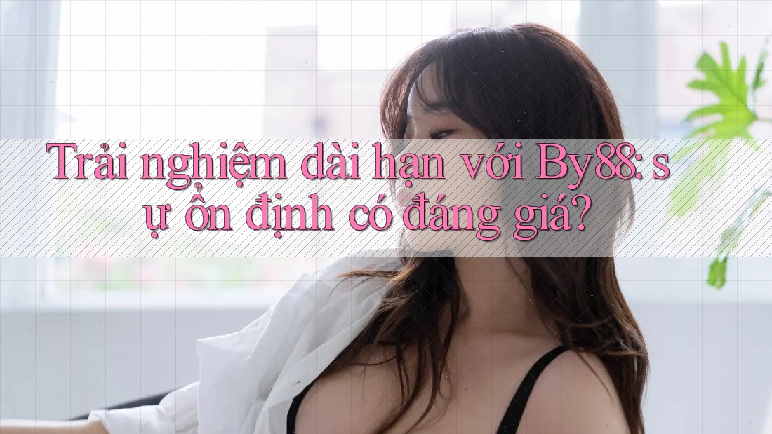 Trải nghiệm dài hạn với By88: sự ổn định có đáng giá? Trải nghiệm dài hạn với By88: sự ổn định có đáng giá?