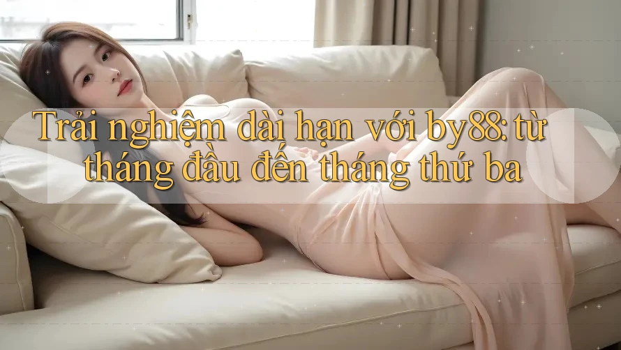 Trải nghiệm dài hạn với by88: từ tháng đầu đến tháng thứ ba Trải nghiệm dài hạn với by88: từ tháng đầu đến tháng thứ ba