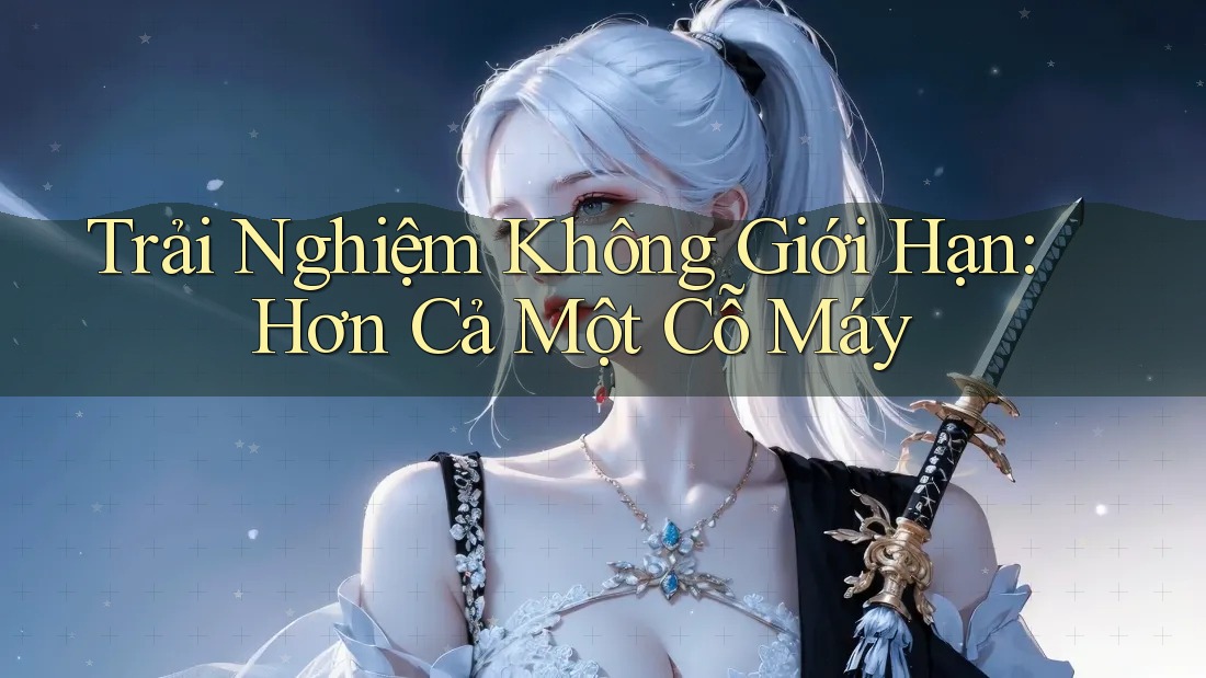 Trải Nghiệm Không Giới Hạn: Hơn Cả Một Cỗ Máy Trải Nghiệm Không Giới Hạn: Hơn Cả Một Cỗ Máy