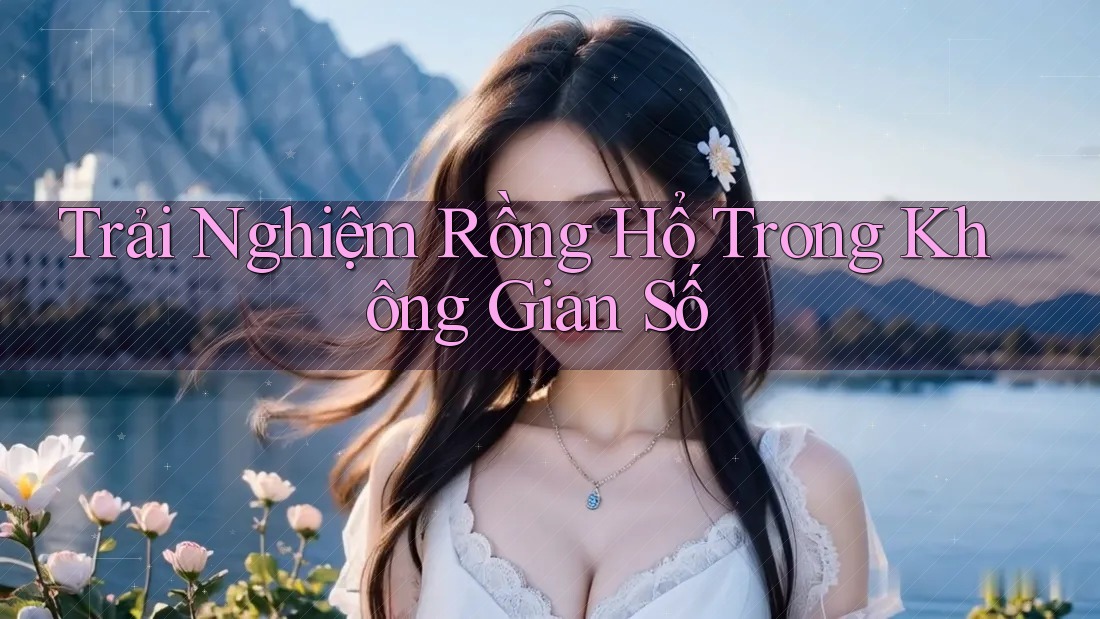 Trải Nghiệm Rồng Hổ Trong Không Gian Số
