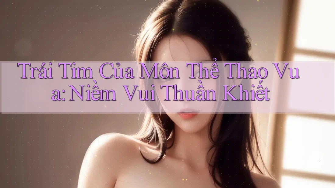Trái Tim Của Môn Thể Thao Vua: Niềm Vui Thuần Khiết Trái Tim Của Môn Thể Thao Vua: Niềm Vui Thuần Khiết