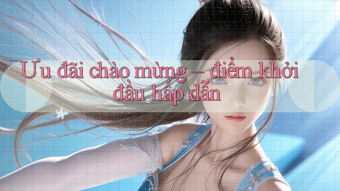 Ưu đãi chào mừng – điểm khởi đầu hấp dẫn Ưu đãi chào mừng – điểm khởi đầu hấp dẫn