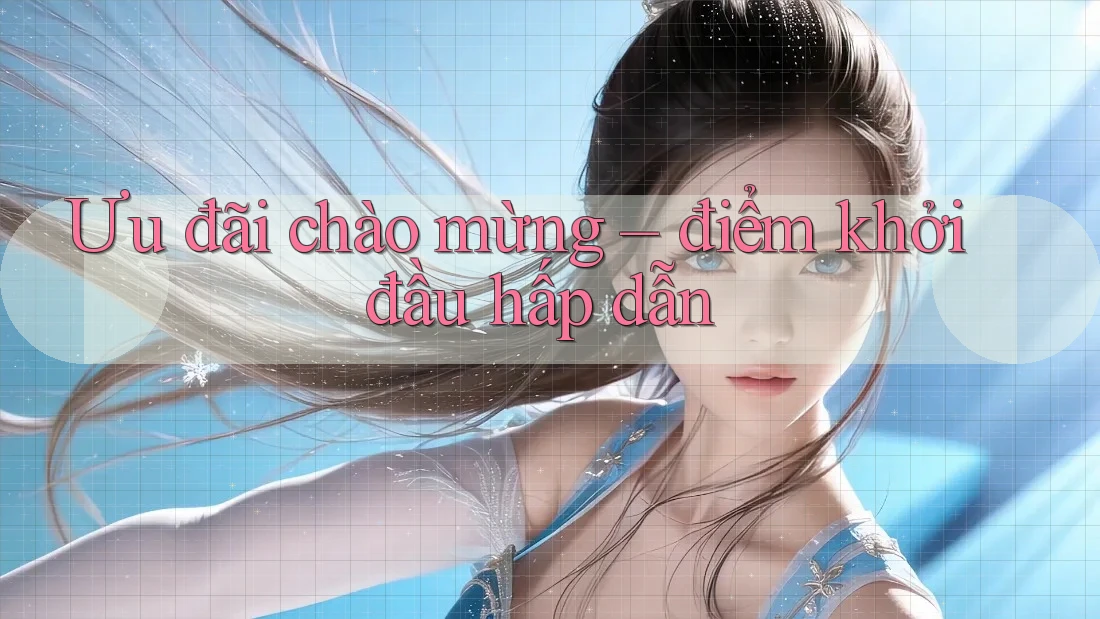 Ưu đãi chào mừng – điểm khởi đầu hấp dẫn