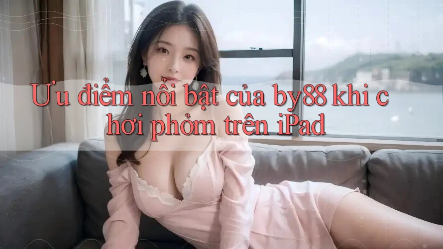 Ưu điểm nổi bật của by88 khi chơi phỏm trên iPad